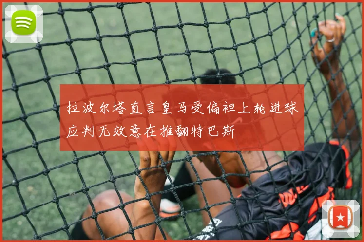 拉波尔塔直言皇马受偏袒上轮进球应判无效意在推翻特巴斯