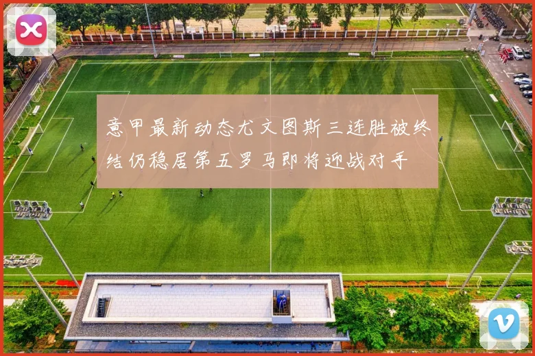 意甲最新动态尤文图斯三连胜被终结仍稳居第五罗马即将迎战对手