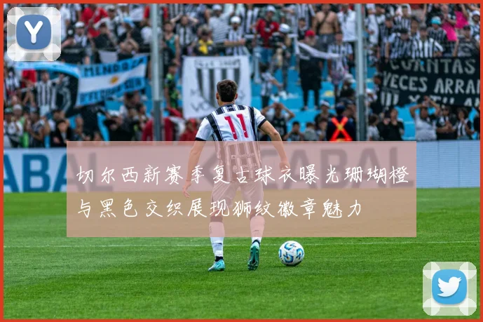 切尔西新赛季复古球衣曝光珊瑚橙与黑色交织展现狮纹徽章魅力