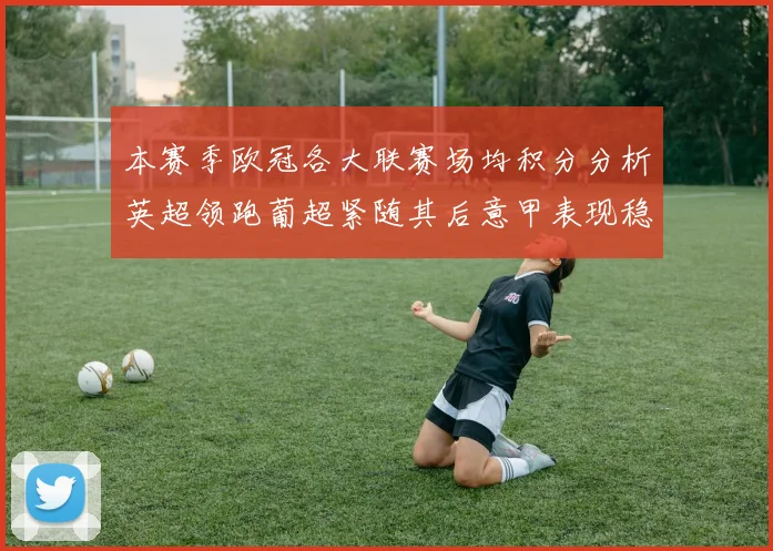 本赛季欧冠各大联赛场均积分分析英超领跑葡超紧随其后意甲表现稳健