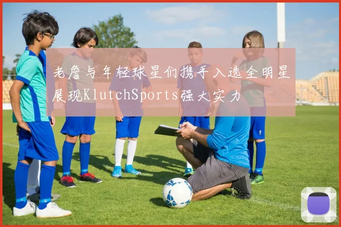 老詹与年轻球星们携手入选全明星展现KlutchSports强大实力
