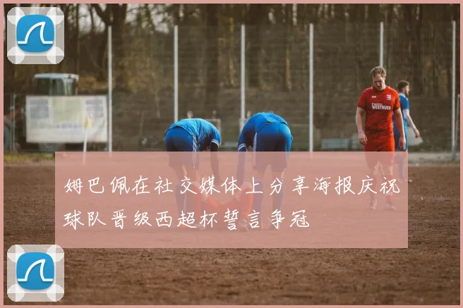 姆巴佩在社交媒体上分享海报庆祝球队晋级西超杯誓言争冠