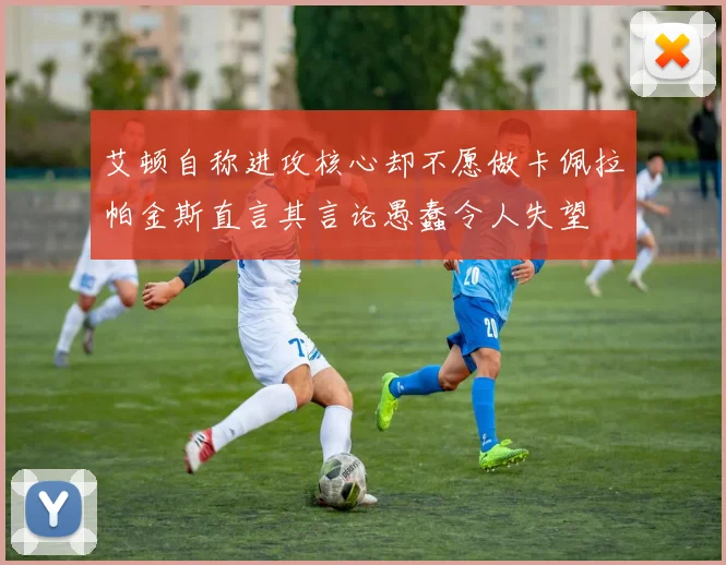 艾顿自称进攻核心却不愿做卡佩拉帕金斯直言其言论愚蠢令人失望