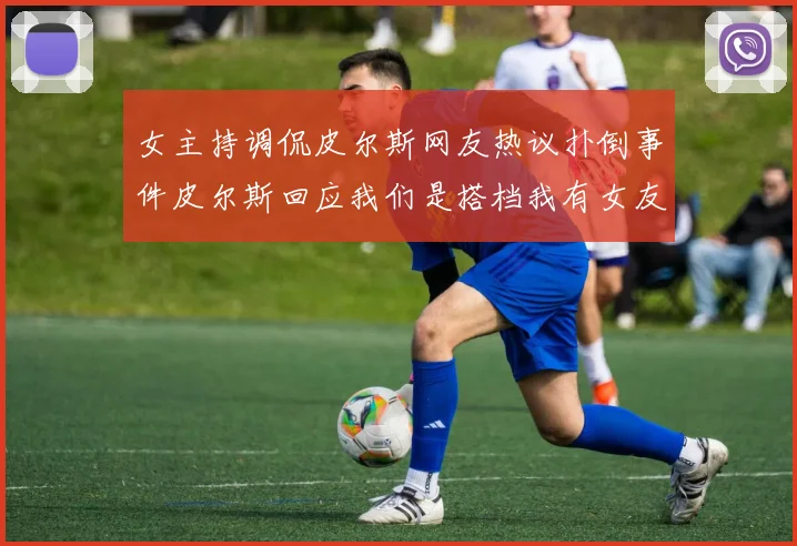 女主持调侃皮尔斯网友热议扑倒事件皮尔斯回应我们是搭档我有女友