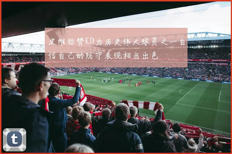 皮维称赞KD为历史伟大球员之一自信自己的防守表现相当出色