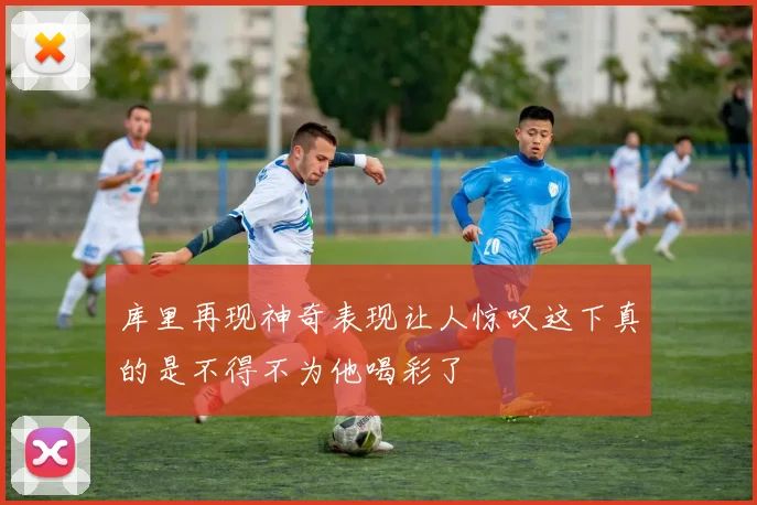 库里再现神奇表现让人惊叹这下真的是不得不为他喝彩了