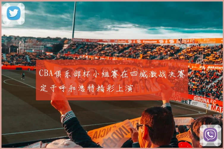 CBA俱乐部杯小组赛在四城激战决赛定于呼和浩特精彩上演