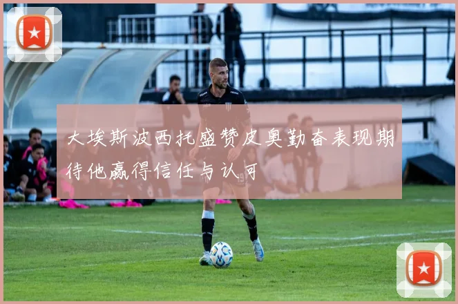 大埃斯波西托盛赞皮奥勤奋表现期待他赢得信任与认可
