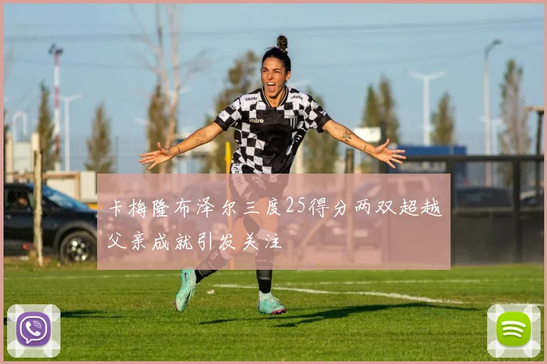 卡梅隆布泽尔三度25得分两双超越父亲成就引发关注