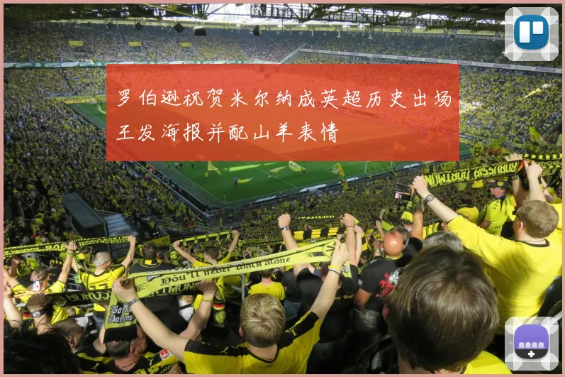 罗伯逊祝贺米尔纳成英超历史出场王发海报并配山羊表情