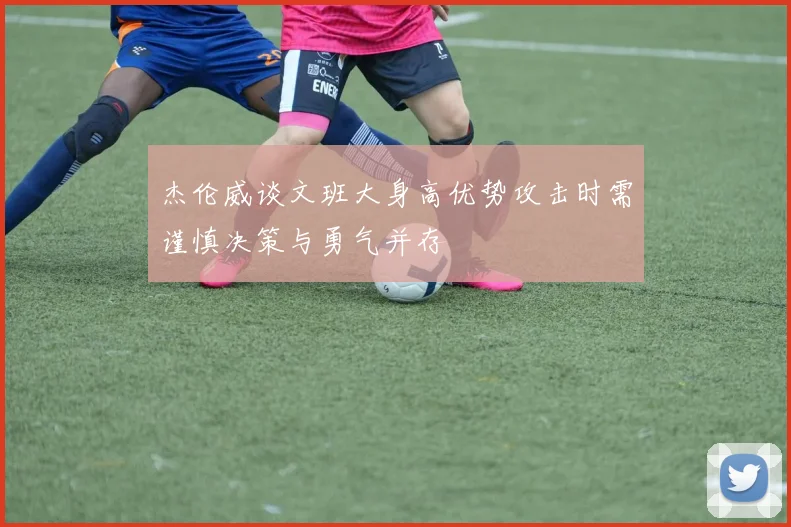 杰伦威谈文班大身高优势攻击时需谨慎决策与勇气并存